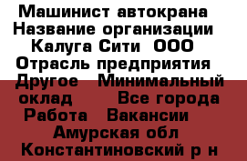 Машинист автокрана › Название организации ­ Калуга-Сити, ООО › Отрасль предприятия ­ Другое › Минимальный оклад ­ 1 - Все города Работа » Вакансии   . Амурская обл.,Константиновский р-н